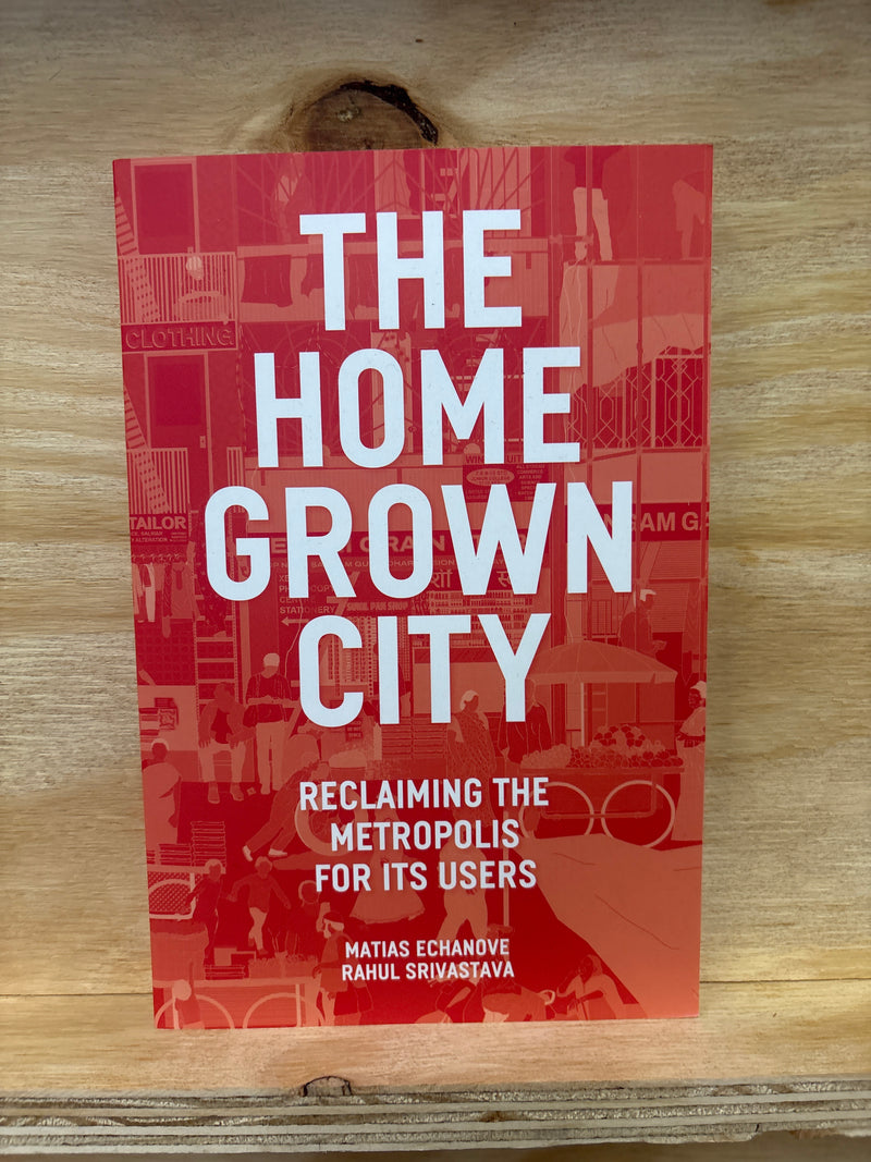The Homegrown City - Reclaiming the metropolis for its Users - Matias Echanove & Rahul Srivastava